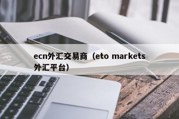 ecn外汇交易商（eto markets外汇平台）