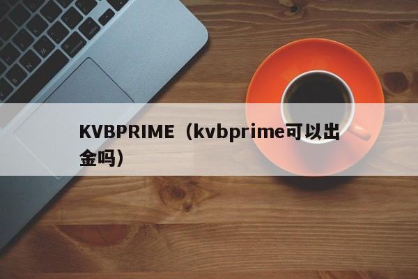 KVBPRIME（kvbprime可以出金吗）