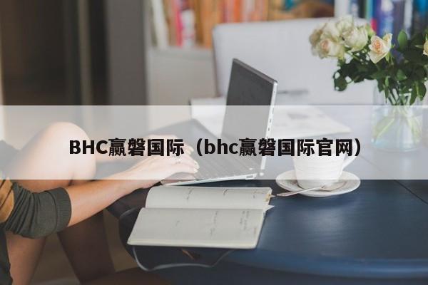 BHC赢磐国际（bhc赢磐国际官网）