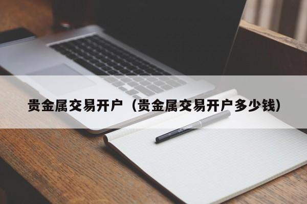 贵金属交易开户（贵金属交易开户多少钱）