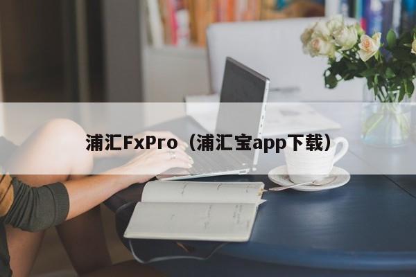 浦汇FxPro（浦汇宝app下载）