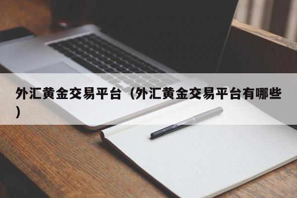 外汇黄金交易平台（外汇黄金交易平台有哪些）