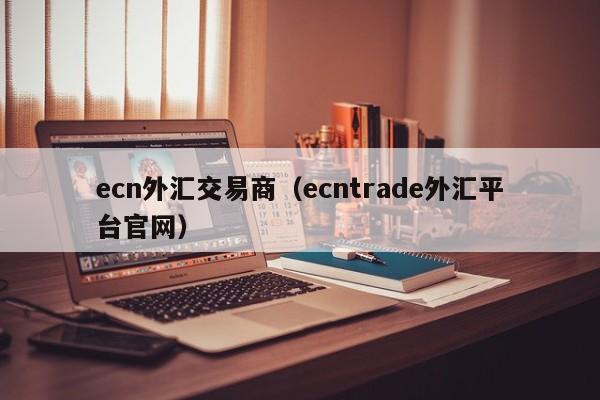 ecn外汇交易商（ecntrade外汇平台官网）