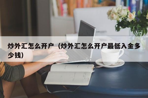 炒外汇怎么开户（炒外汇怎么开户最低入金多少钱）