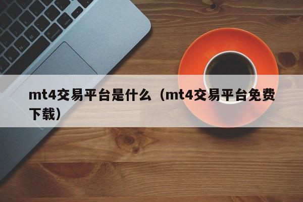 mt4交易平台是什么（mt4交易平台免费下载）