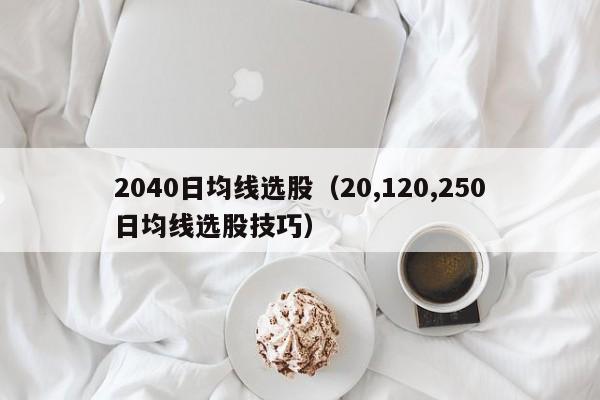 2040日均线选股（20,120,250日均线选股技巧）