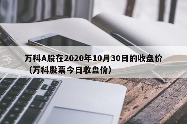 万科A股在2020年10月30日的收盘价（万科股票今日收盘价）