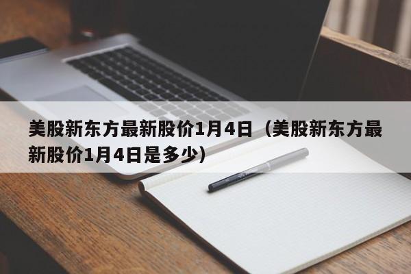 美股新东方最新股价1月4日（美股新东方最新股价1月4日是多少）