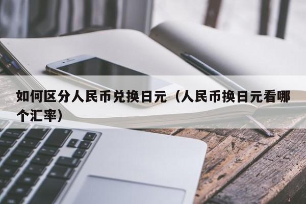 如何区分人民币兑换日元（人民币换日元看哪个汇率）