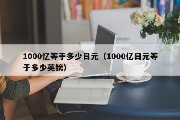 1000忆等于多少日元（1000亿日元等于多少英镑）