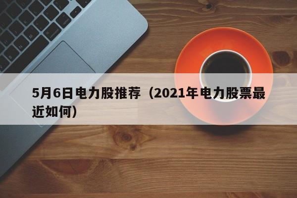 5月6日电力股推荐（2021年电力股票最近如何）