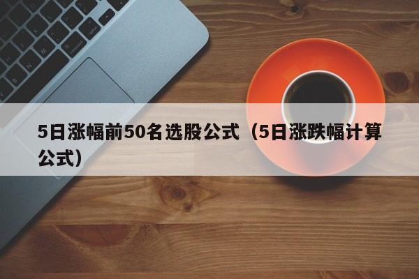 5日涨幅前50名选股公式（5日涨跌幅计算公式）