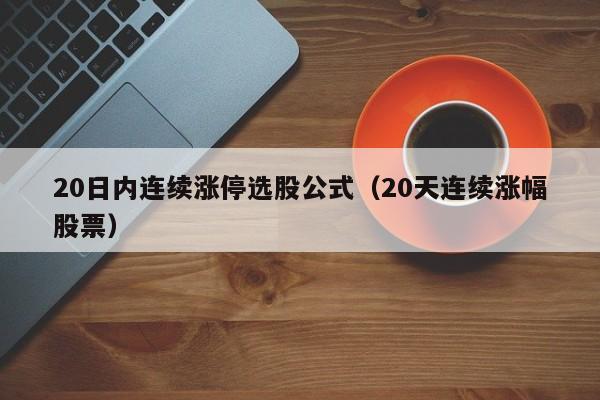 20日内连续涨停选股公式（20天连续涨幅股票）