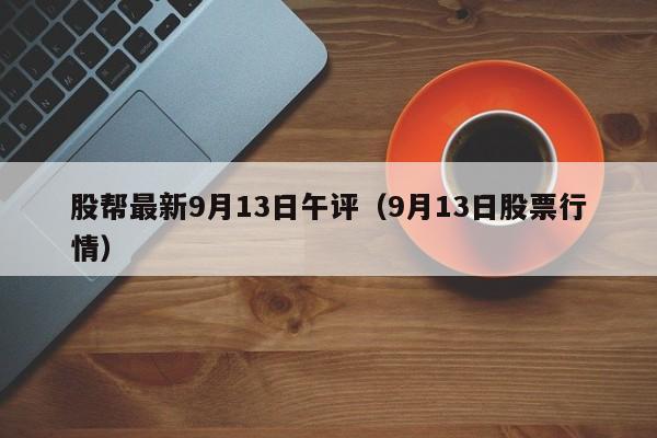 股帮最新9月13日午评（9月13日股票行情）