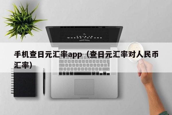 手机查日元汇率app（查日元汇率对人民币汇率）