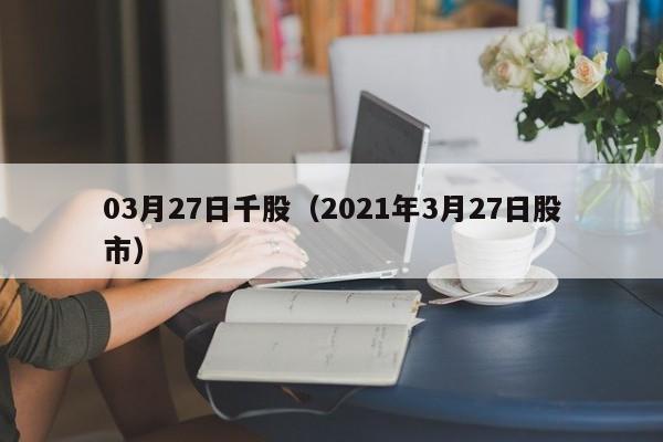 03月27日千股（2021年3月27日股市）