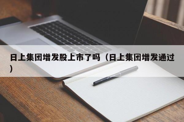 日上集团增发股上市了吗（日上集团增发通过）