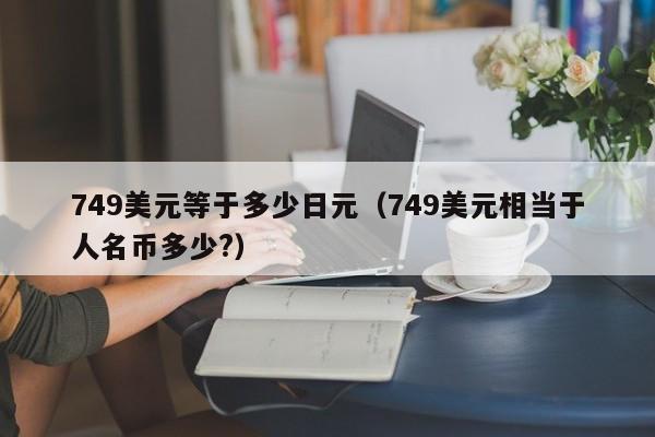 749美元等于多少日元（749美元相当于人名币多少?）