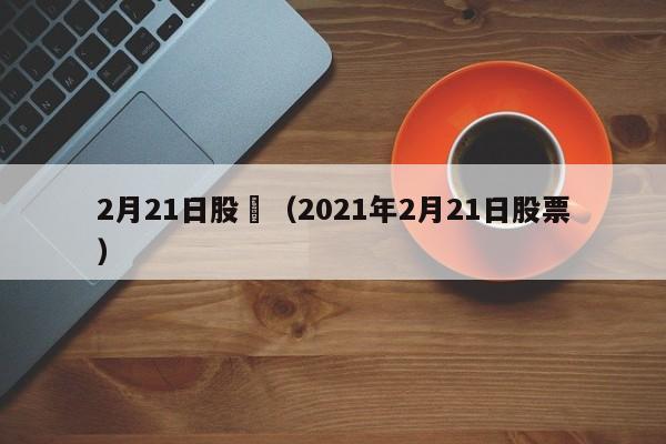 2月21日股巿（2021年2月21日股票）