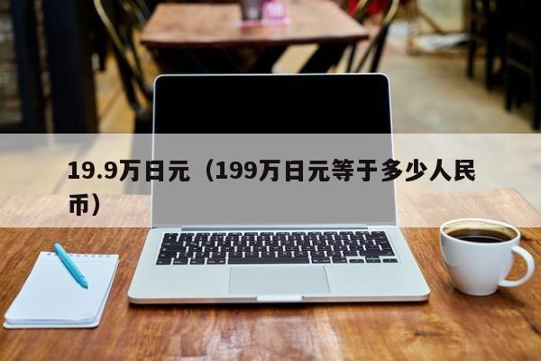 19.9万日元（199万日元等于多少人民币）