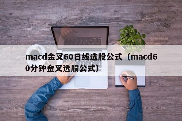 macd金叉60日线选股公式（macd60分钟金叉选股公式）