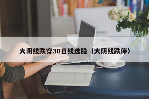 大阴线跌穿30日线选股（大阴线跌停）