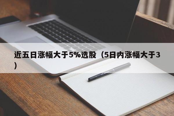 近五日涨幅大于5%选股（5日内涨幅大于3）