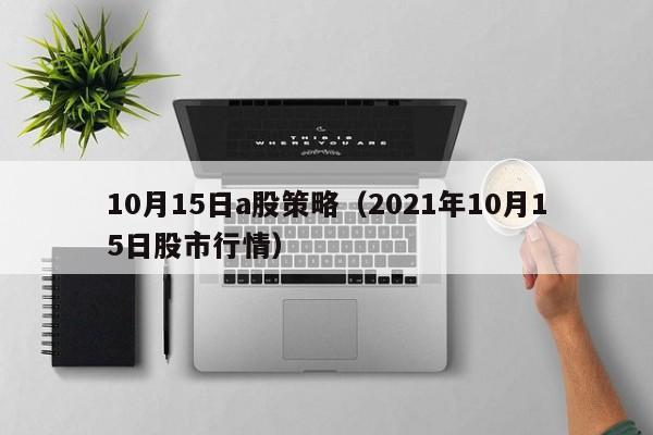 10月15日a股策略（2021年10月15日股市行情）