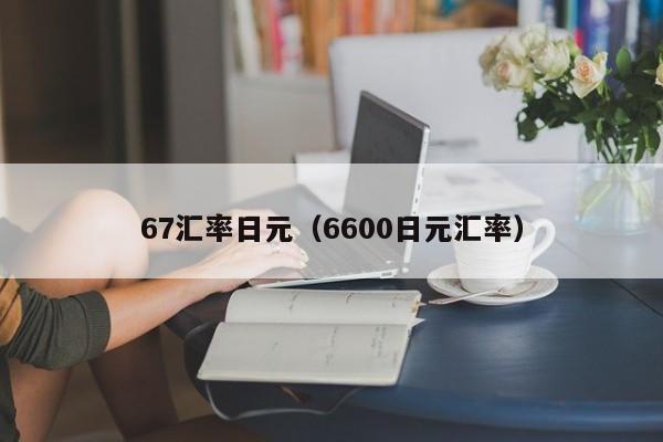 67汇率日元（6600日元汇率）