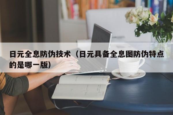 日元全息防伪技术（日元具备全息图防伪特点的是哪一版）