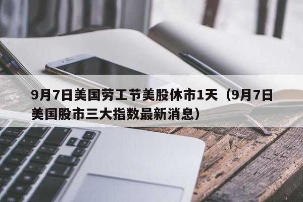 9月7日美国劳工节美股休市1天（9月7日美国股市三大指数最新消息）