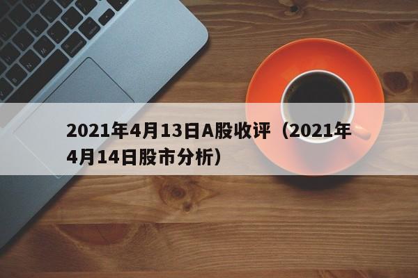 2021年4月13日A股收评（2021年4月14日股市分析）