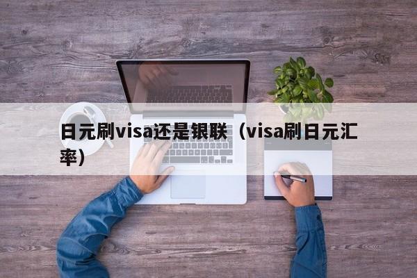 日元刷visa还是银联（visa刷日元汇率）