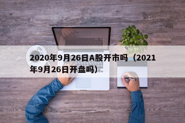 2020年9月26日A股开市吗（2021年9月26日开盘吗）