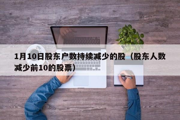 1月10日股东户数持续减少的股（股东人数减少前10的股票）