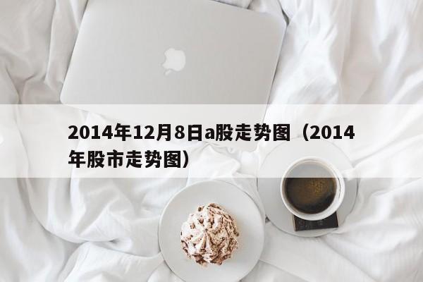 2014年12月8日a股走势图（2014年股市走势图）