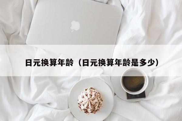 日元换算年龄（日元换算年龄是多少）