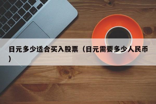 日元多少适合买入股票（日元需要多少人民币）