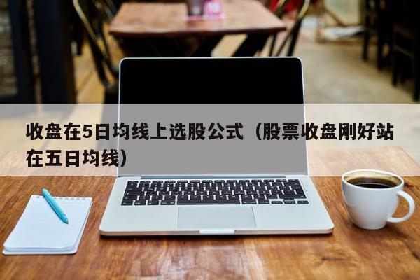 收盘在5日均线上选股公式（股票收盘刚好站在五日均线）
