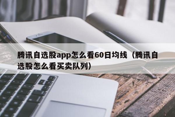 腾讯自选股app怎么看60日均线（腾讯自选股怎么看买卖队列）