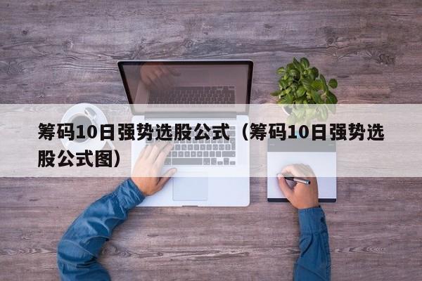 筹码10日强势选股公式（筹码10日强势选股公式图）