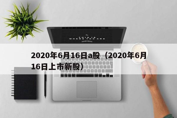 2020年6月16日a股（2020年6月16日上市新股）