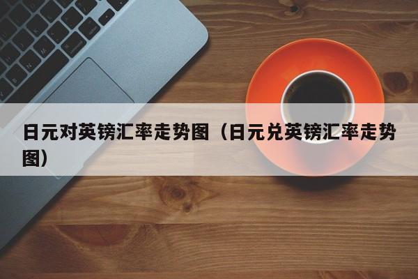 日元对英镑汇率走势图（日元兑英镑汇率走势图）