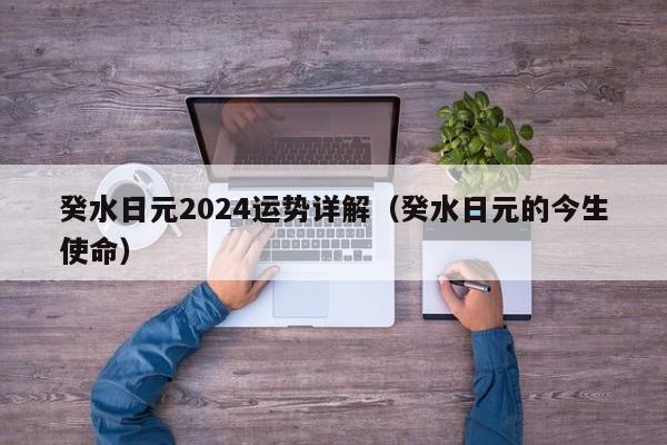 癸水日元2024运势详解（癸水日元的今生使命）