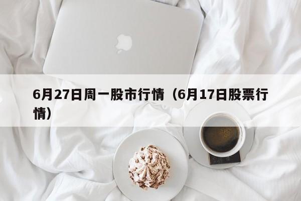 6月27日周一股市行情（6月17日股票行情）