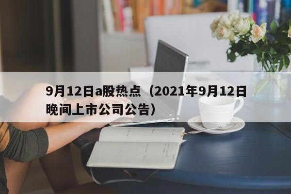 9月12日a股热点（2021年9月12日晚间上市公司公告）