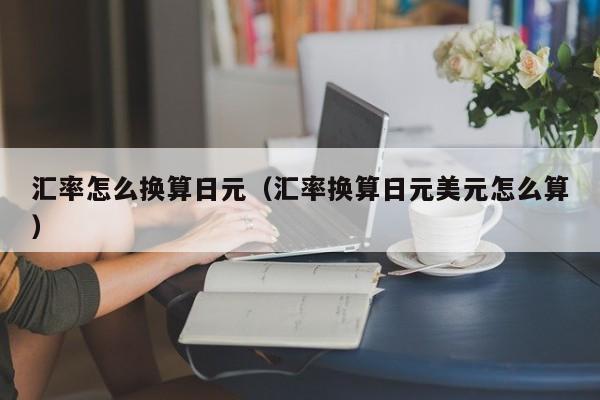 汇率怎么换算日元（汇率换算日元美元怎么算）