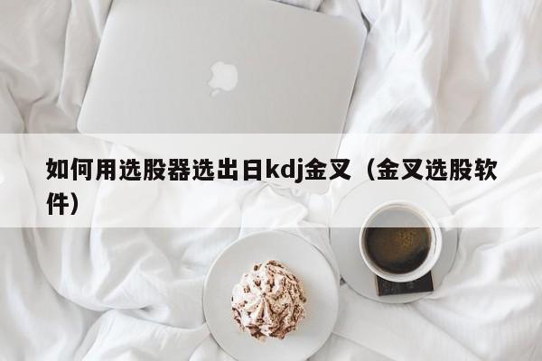 如何用选股器选出日kdj金叉（金叉选股软件）