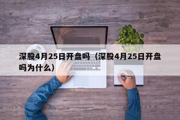 深股4月25日开盘吗（深股4月25日开盘吗为什么）