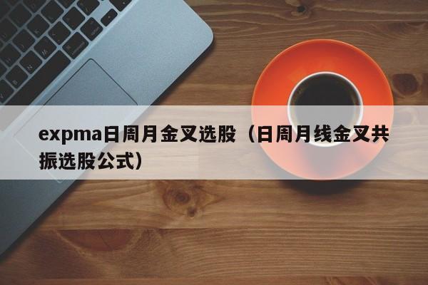 expma日周月金叉选股（日周月线金叉共振选股公式）